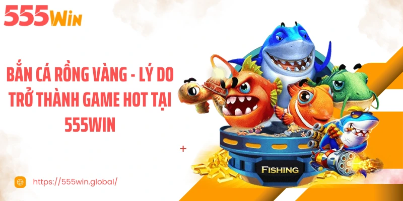 Bắn Cá Rồng Vàng - Lý Do Trở Thành Game Hot Tại 555WIN