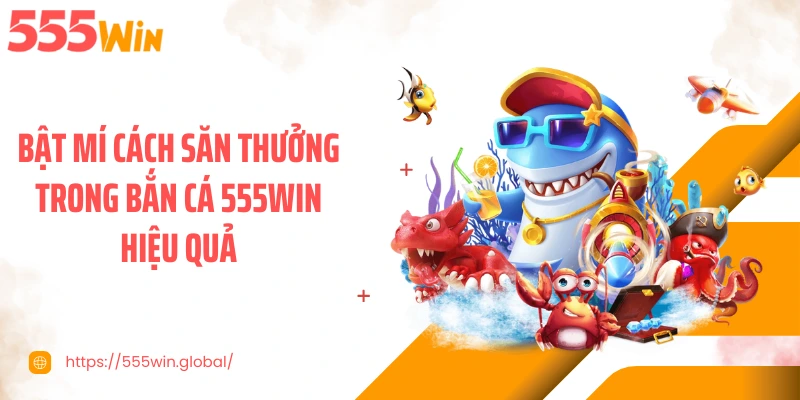 Bật mí cách săn thưởng trong bắn cá 555WIN hiệu quả