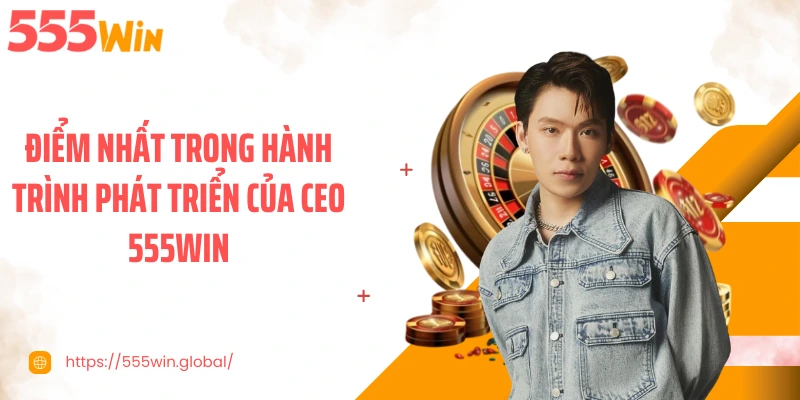 Điểm nhất trong hành trình phát triển của CEO 555WIN