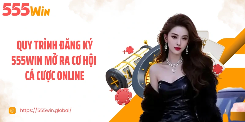 Quy trình đăng ký 555WIN mở ra cơ hội cá cược online